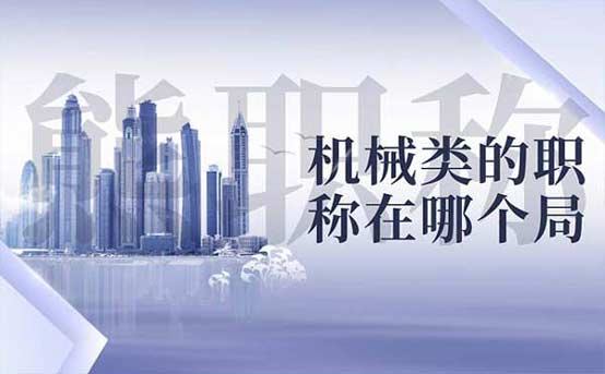 机械类的职称在哪个局 机械类的职称在哪个局