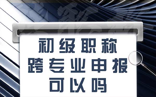 初级职称跨专业申报可以吗