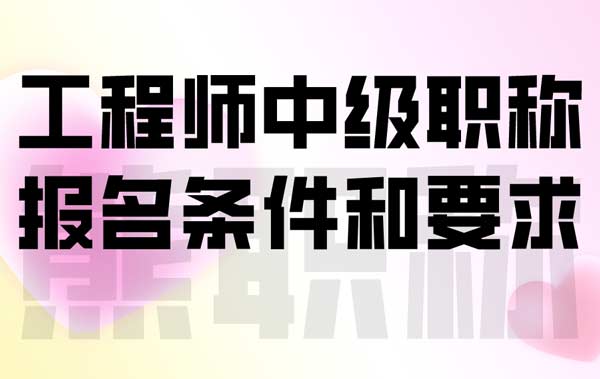 工程师中级职称报名条件和要求