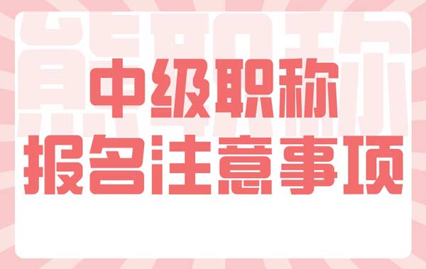 中级职称报名注意事项 中级职称报名注意事项