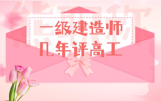 一级建造师几年评高工 一级建造师几年评高工