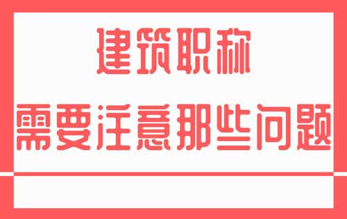 建筑类职称评定需要注意那些问题 建筑类职称的评定需要注意那些问题
