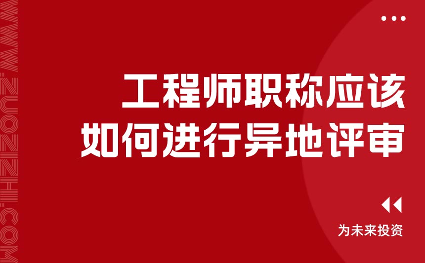 工程师职称应该如何进行异地评审 工程师职称应该如何进行异地评审