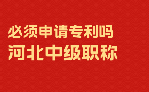 河北中级职称必须申请专利吗