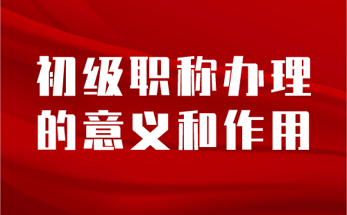 初级职称办理的意义和作用