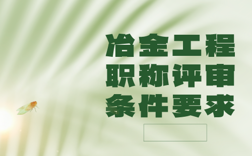 2024职称报名：冶金工程系列冶金工程专业中级职称评审条件