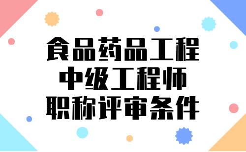 2024年食品药品工程中级职称报名条件：食品科学与工程类专业中级工程师职称