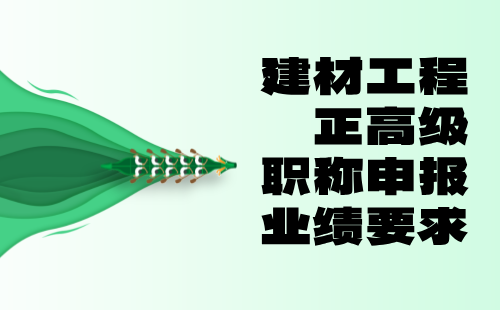 2024建材工程正高级职称评定要求：非金属矿产加工及制品专业职称申报业绩要