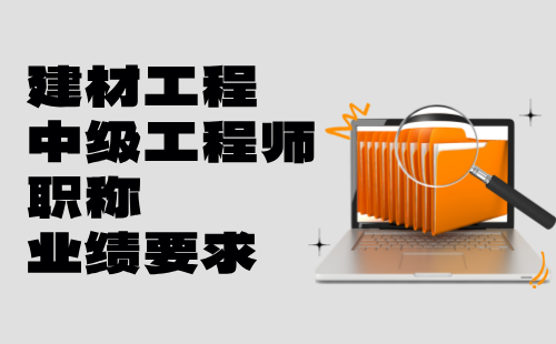 2024建材工程中级工程师职称申请条件：建筑材料工程专业职称业绩要求