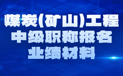 2024煤炭（矿山）工程中级职称报名材料：矿山工程专业中级职称业绩要求