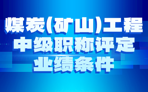 2024煤炭（矿山）工程中级职称评定条件：矿山机电专业职称评审业绩条件