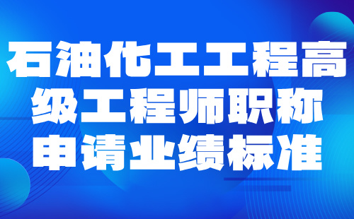 2024石油化工工程高级工程师职称申请条件：石油与石油炼制专业职称业绩标准