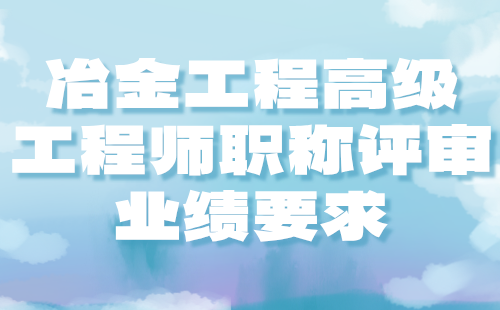 2024冶金工程高级工程师职称评审：金属材料及热处理专业高级职称业绩要求