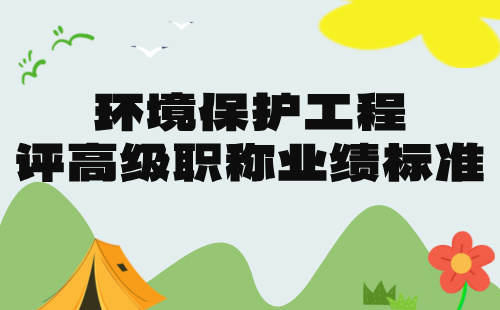 【环境保护工程】2024评高级职称条件：环保工程专业职称业绩标准