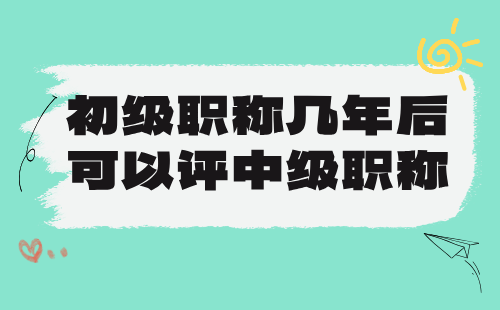 初级职称几年后可以评中级职称