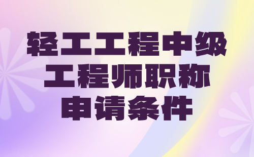 2024年轻工工程中级工程师职称申请条件：轻工类专业中级专业技术职称