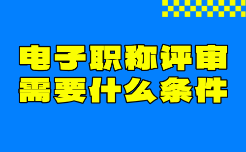 电子职称评审需要什么条件