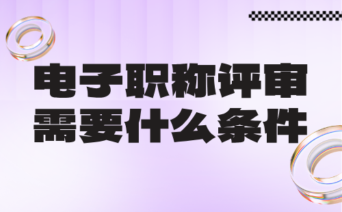 电子职称评审需要什么条件