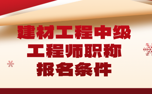 建材工程2024中级职称报名条件：非金属矿产加工及制品专业工程师职称申报