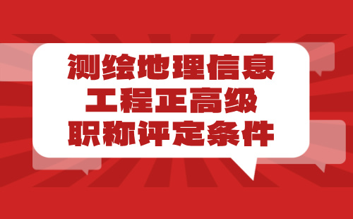 2024【测绘地理信息工程】正高级职称评定条件：地理信息专业申报工程师