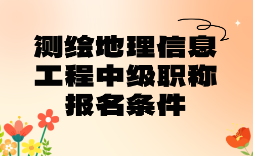 2024年测绘地理信息工程中级职称报名条件：大地测量专业中级技术职称