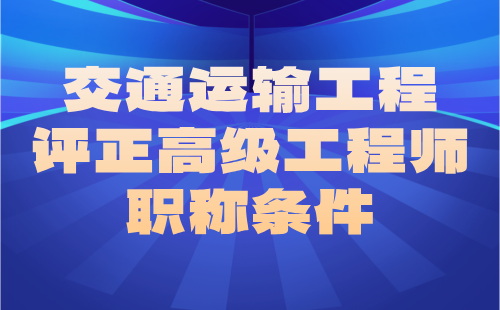 交通运输2024职称证办理：港口与航道工程专业评正高级工程师职称条件