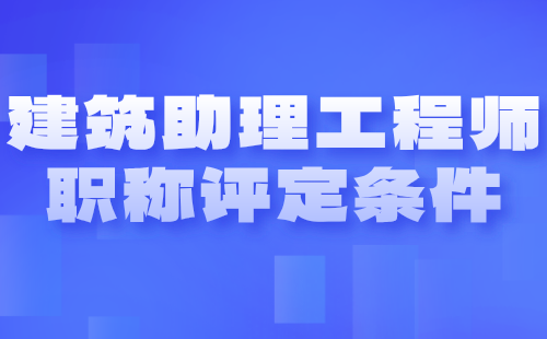 建筑助理工程师职称评定条件