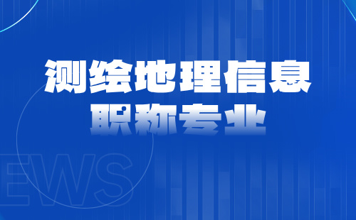 测绘地理信息工程系列职称评审专业：官方发布！