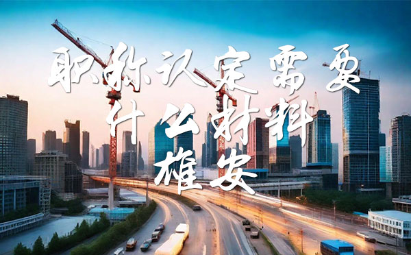 职称认定需要什么材料 职称认定需要什么材料