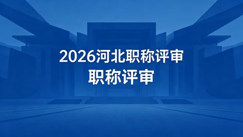 26年河北工程师职称评审政策 26年河北职称评审政策通知